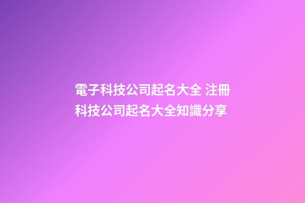 電子科技公司起名大全 注冊科技公司起名大全知識分享-第1張-公司起名-玄機派